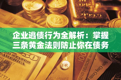 济南企业逃债行为全解析：掌握三条黄金法则防止你在债务乱局中“踩雷”