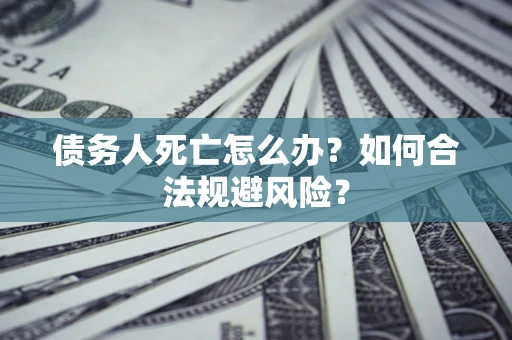 济南债务人死亡怎么办？如何合法规避风险？