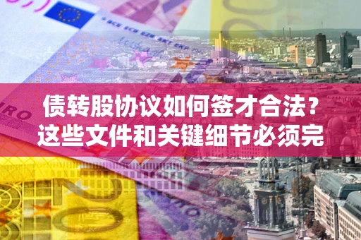济南债转股协议如何签才合法？这些文件和关键细节必须完整