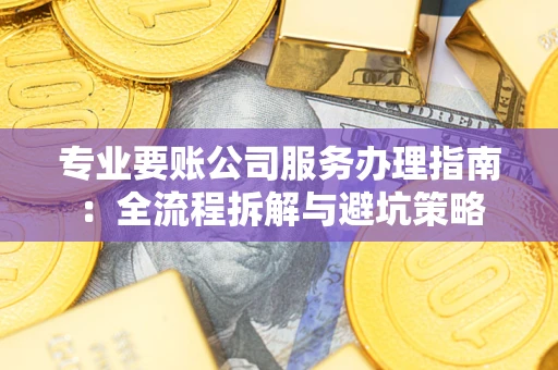 济南专业要账公司服务办理指南：全流程拆解与避坑策略