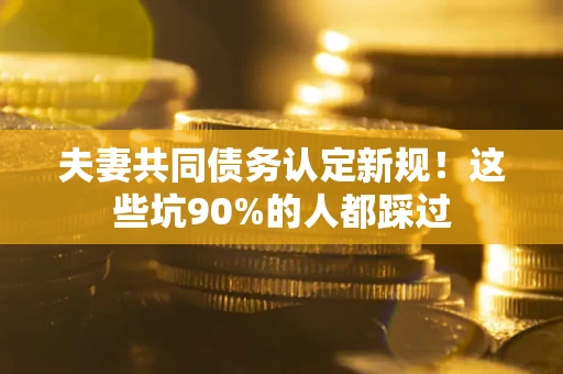 济南夫妻共同债务认定新规！这些坑90%的人都踩过