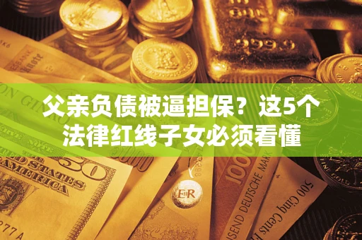 济南父亲负债被逼担保？这5个法律红线子女必须看懂