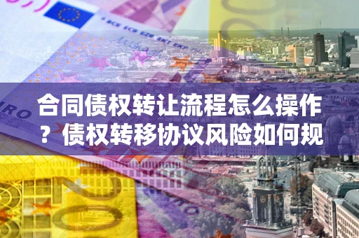 济南合同债权转让流程怎么操作？债权转移协议风险如何规避？