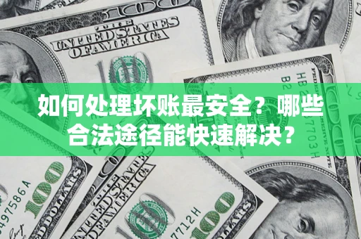 济南如何处理坏账最安全？哪些合法途径能快速解决？