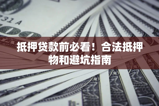 济南抵押贷款前必看！合法抵押物和避坑指南