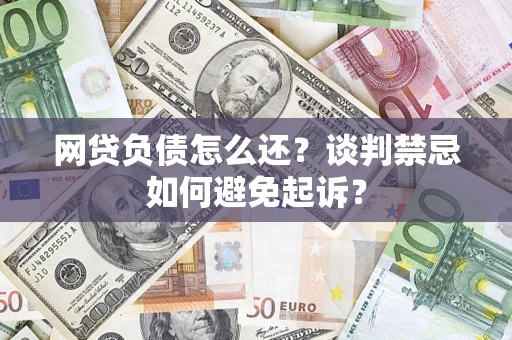 济南网贷负债怎么还？谈判禁忌如何避免起诉？