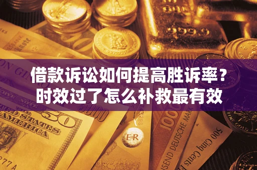 济南借款诉讼如何提高胜诉率？时效过了怎么补救最有效