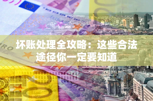 济南坏账处理全攻略：这些合法途径你一定要知道