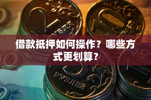 济南借款抵押如何操作？哪些方式更划算？