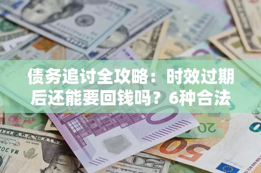 济南债务追讨全攻略：时效过期后还能要回钱吗？6种合法手段助你维权