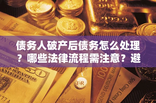 济南债务人破产后债务怎么处理？哪些法律流程需注意？避免踩坑指南