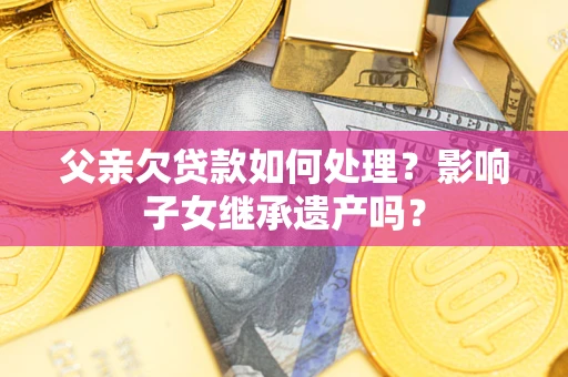 济南父亲欠贷款如何处理?影响子女继承遗产吗? 济南父亲欠贷款如何处理?影响子女继承遗产吗?