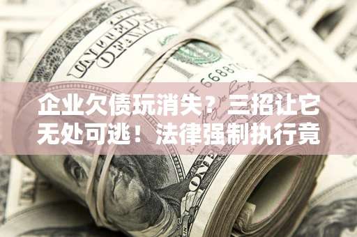 济南企业欠债玩消失？三招让它无处可逃！法律强制执行竟比讨债公司还狠？